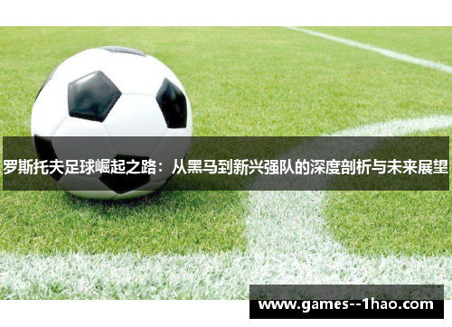罗斯托夫足球崛起之路：从黑马到新兴强队的深度剖析与未来展望