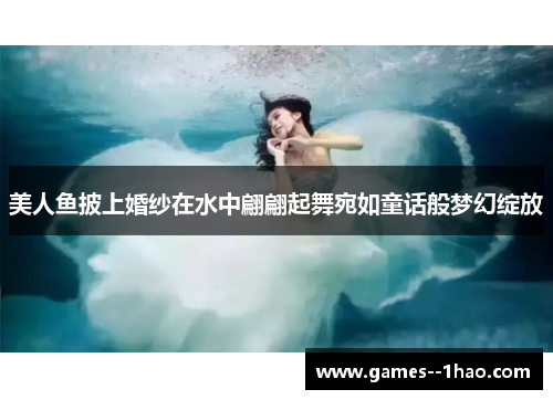 美人鱼披上婚纱在水中翩翩起舞宛如童话般梦幻绽放