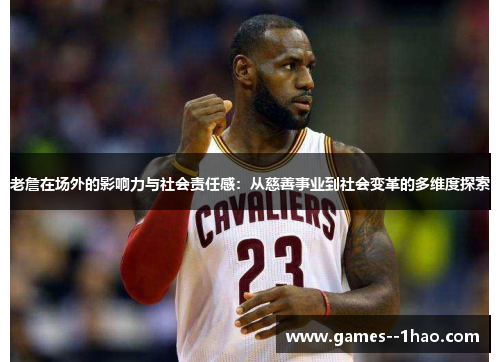 老詹在场外的影响力与社会责任感：从慈善事业到社会变革的多维度探索
