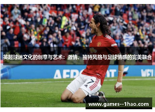 英超球迷文化的创意与艺术：激情、独特风格与足球情感的完美融合