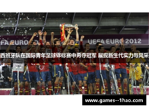西班牙队在国际青年足球锦标赛中勇夺冠军 展现新生代实力与风采 西班牙队在国际青年足球锦标赛中勇夺冠军 展现新生代实力与风采