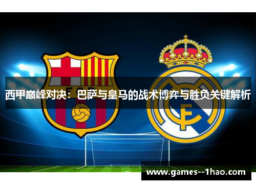 西甲巅峰对决:巴萨与皇马的战术博弈与胜负关键解析 西甲巅峰对决:巴萨与皇马的战术博弈与胜负关键解析
