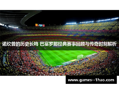 诺坎普的历史长鸣 巴塞罗那经典赛事回顾与传奇时刻解析