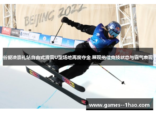 谷爱凌崇礼站自由式滑雪U型场地再度夺金 展现绝佳竞技状态与霸气表现