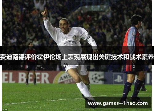 费迪南德评价霍伊伦场上表现展现出关键技术和战术素养