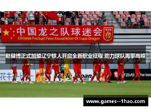 赵健博正式加盟辽宁铁人开启全新职业征程 助力球队再攀高峰