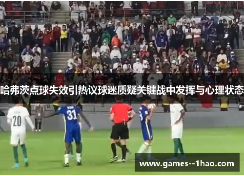 哈弗茨点球失效引热议球迷质疑关键战中发挥与心理状态