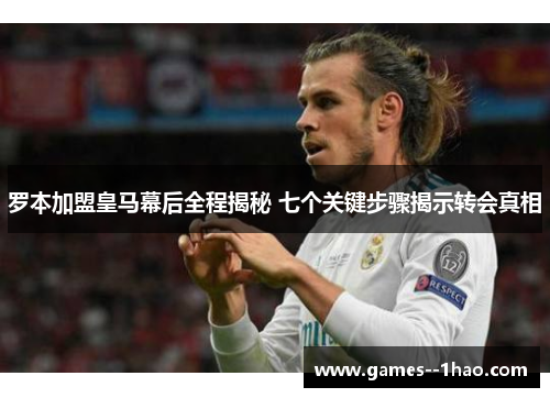 罗本加盟皇马幕后全程揭秘 七个关键步骤揭示转会真相