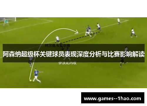 阿森纳超级杯关键球员表现深度分析与比赛影响解读 阿森纳超级杯关键球员表现深度分析与比赛影响解读