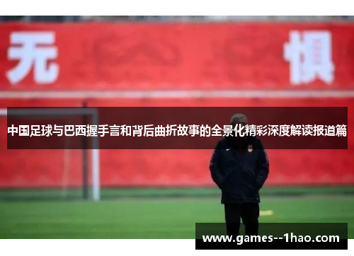 中国足球与巴西握手言和背后曲折故事的全景化精彩深度解读报道篇