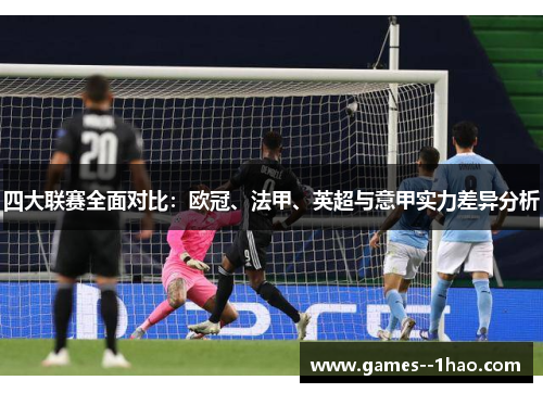 四大联赛全面对比：欧冠、法甲、英超与意甲实力差异分析