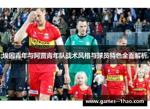 埃因青年与阿贾青年队战术风格与球员特色全面解析