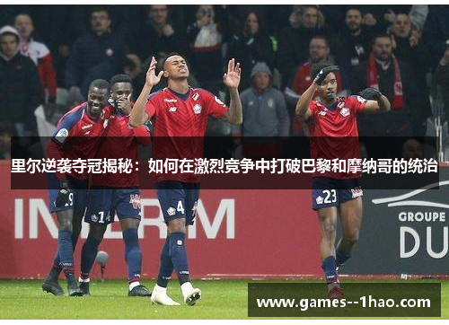 里尔逆袭夺冠揭秘:如何在激烈竞争中打破巴黎和摩纳哥的统治 里尔逆袭夺冠揭秘:如何在激烈竞争中打破巴黎和摩纳哥的统治