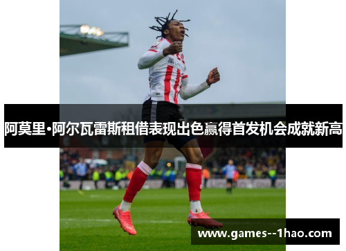 阿莫里·阿尔瓦雷斯租借表现出色赢得首发机会成就新高 阿莫里·阿尔瓦雷斯租借表现出色赢得首发机会成就新高