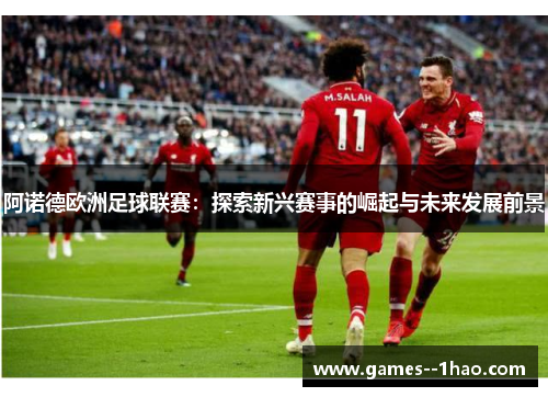 阿诺德欧洲足球联赛:探索新兴赛事的崛起与未来发展前景 阿诺德欧洲足球联赛:探索新兴赛事的崛起与未来发展前景