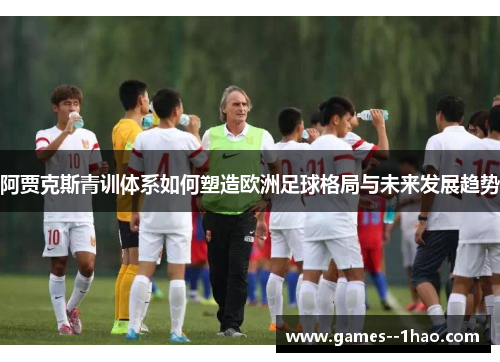 阿贾克斯青训体系如何塑造欧洲足球格局与未来发展趋势 阿贾克斯青训体系如何塑造欧洲足球格局与未来发展趋势