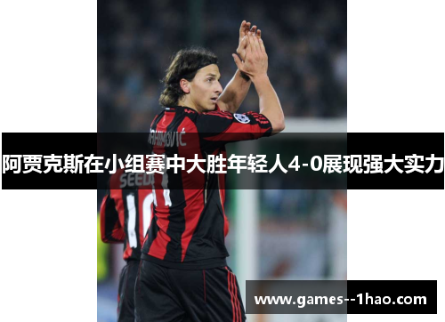 阿贾克斯在小组赛中大胜年轻人4-0展现强大实力 阿贾克斯在小组赛中大胜年轻人4-0展现强大实力