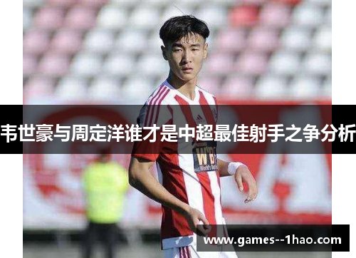 韦世豪与周定洋谁才是中超最佳射手之争分析