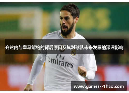 齐达内与皇马解约的背后原因及其对球队未来发展的深远影响