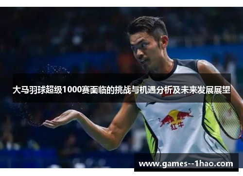 大马羽球超级1000赛面临的挑战与机遇分析及未来发展展望 大马羽球超级1000赛面临的挑战与机遇分析及未来发展展望