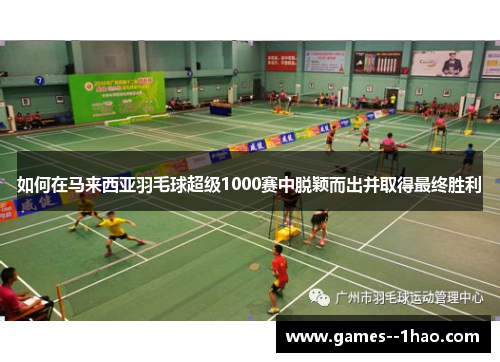 如何在马来西亚羽毛球超级1000赛中脱颖而出并取得最终胜利