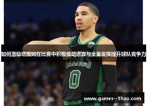 如何激励塔图姆在比赛中积极推动进攻与全面发挥提升球队竞争力