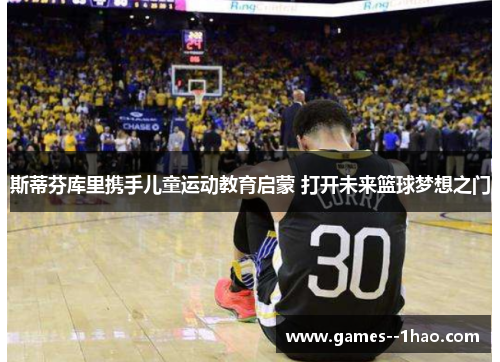 斯蒂芬库里携手儿童运动教育启蒙 打开未来篮球梦想之门 斯蒂芬库里携手儿童运动教育启蒙 打开未来篮球梦想之门