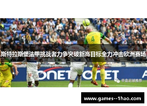 斯特拉斯堡法甲挑战者力争突破新高目标全力冲击欧洲赛场 斯特拉斯堡法甲挑战者力争突破新高目标全力冲击欧洲赛场