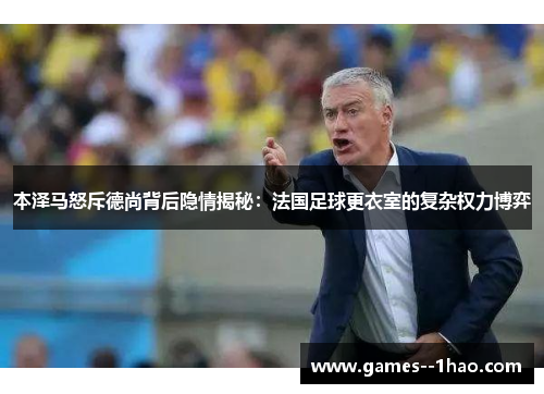 本泽马怒斥德尚背后隐情揭秘：法国足球更衣室的复杂权力博弈