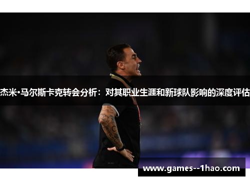 杰米·马尔斯卡克转会分析：对其职业生涯和新球队影响的深度评估