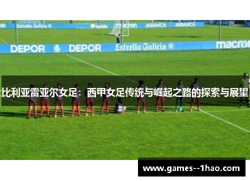 比利亚雷亚尔女足：西甲女足传统与崛起之路的探索与展望