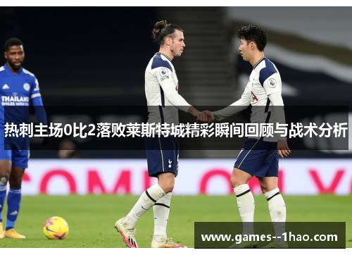 热刺主场0比2落败莱斯特城精彩瞬间回顾与战术分析 热刺主场0比2落败莱斯特城精彩瞬间回顾与战术分析
