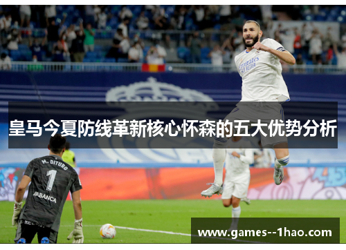 皇马今夏防线革新核心怀森的五大优势分析