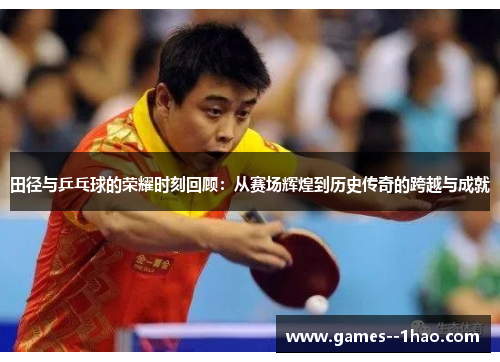 田径与乒乓球的荣耀时刻回顾:从赛场辉煌到历史传奇的跨越与成就 田径与乒乓球的荣耀时刻回顾:从赛场辉煌到历史传奇的跨越与成就