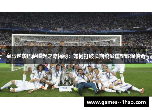 皇马逆袭巴萨崛起之路揭秘：如何打破长期统治重塑辉煌传奇