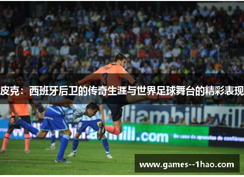 皮克：西班牙后卫的传奇生涯与世界足球舞台的精彩表现