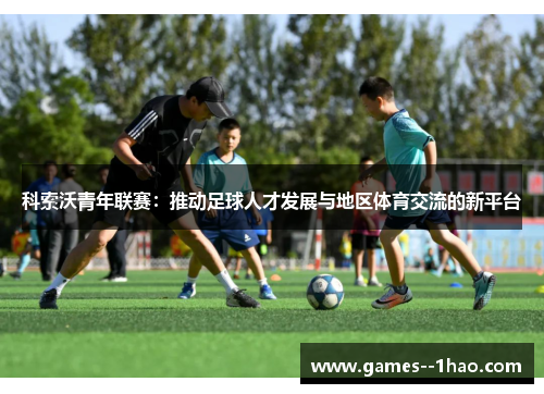 科索沃青年联赛:推动足球人才发展与地区体育交流的新平台 科索沃青年联赛:推动足球人才发展与地区体育交流的新平台