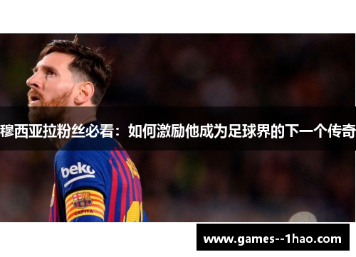 穆西亚拉粉丝必看:如何激励他成为足球界的下一个传奇 穆西亚拉粉丝必看:如何激励他成为足球界的下一个传奇