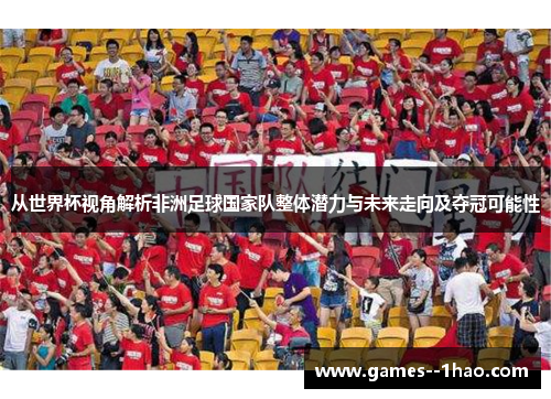 从世界杯视角解析非洲足球国家队整体潜力与未来走向及夺冠可能性 从世界杯视角解析非洲足球国家队整体潜力与未来走向及夺冠可能性