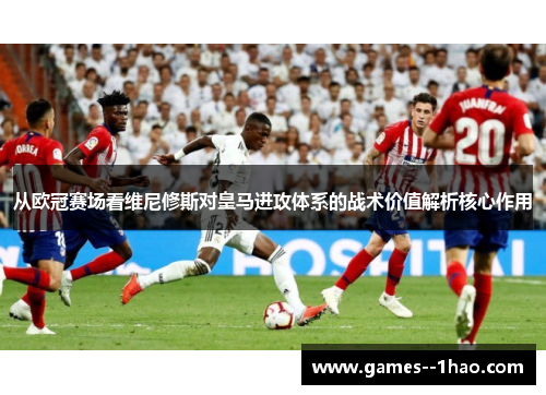从欧冠赛场看维尼修斯对皇马进攻体系的战术价值解析核心作用 从欧冠赛场看维尼修斯对皇马进攻体系的战术价值解析核心作用