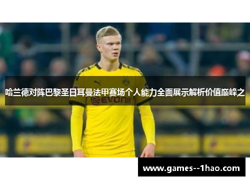 哈兰德对阵巴黎圣日耳曼法甲赛场个人能力全面展示解析价值巅峰之 哈兰德对阵巴黎圣日耳曼法甲赛场个人能力全面展示解析价值巅峰之