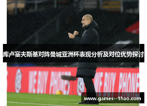 库卢塞夫斯基对阵曼城亚洲杯表现分析及对位优势探讨 库卢塞夫斯基对阵曼城亚洲杯表现分析及对位优势探讨