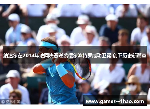 纳达尔在2014年法网决赛逆袭德尔波特罗成功卫冕 创下历史新篇章