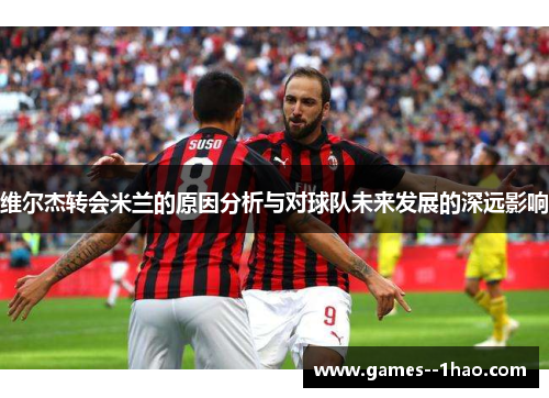 维尔杰转会米兰的原因分析与对球队未来发展的深远影响