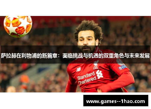 萨拉赫在利物浦的新篇章：面临挑战与机遇的双重角色与未来发展