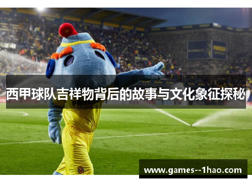 西甲球队吉祥物背后的故事与文化象征探秘 西甲球队吉祥物背后的故事与文化象征探秘