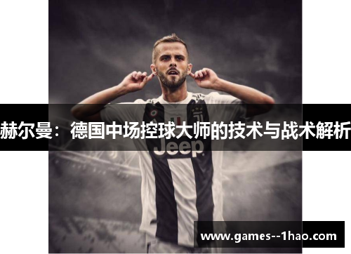 赫尔曼：德国中场控球大师的技术与战术解析