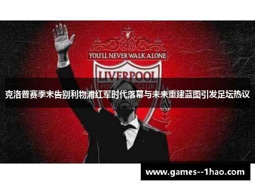 克洛普赛季末告别利物浦红军时代落幕与未来重建蓝图引发足坛热议