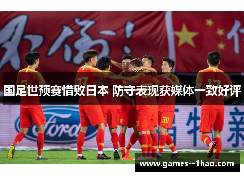 国足世预赛惜败日本 防守表现获媒体一致好评 国足世预赛惜败日本 防守表现获媒体一致好评