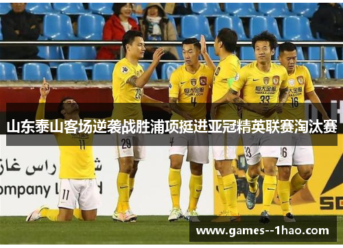 山东泰山客场逆袭战胜浦项挺进亚冠精英联赛淘汰赛 山东泰山客场逆袭战胜浦项挺进亚冠精英联赛淘汰赛